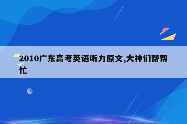 2010广东高考英语听力原文,大神们帮帮忙