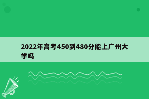 2022年高考450到480分能上广州大学吗