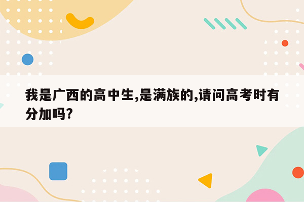 我是广西的高中生,是满族的,请问高考时有分加吗?