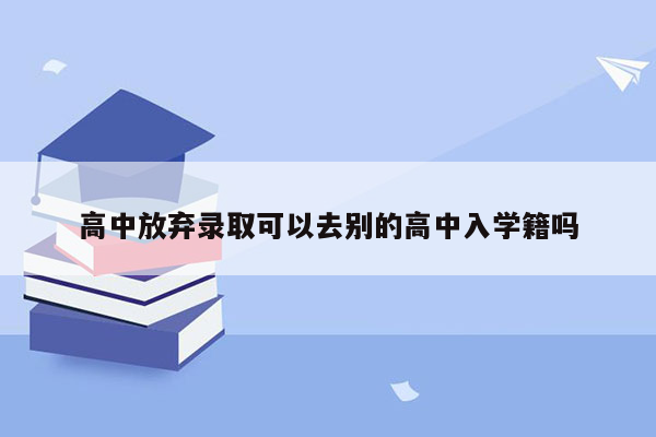 高中放弃录取可以去别的高中入学籍吗