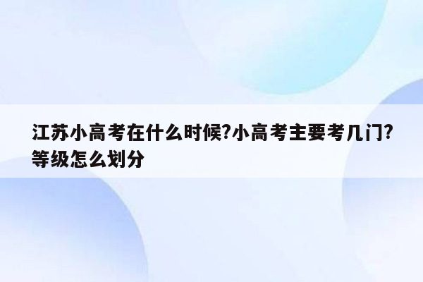 江苏小高考在什么时候?小高考主要考几门?等级怎么划分