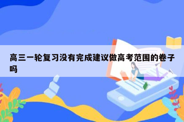 高三一轮复习没有完成建议做高考范围的卷子吗