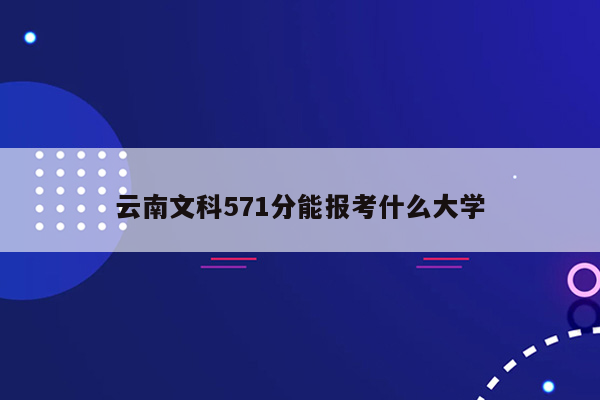 云南文科571分能报考什么大学