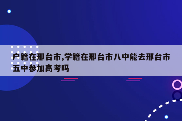 户籍在邢台市,学籍在邢台市八中能去邢台市五中参加高考吗