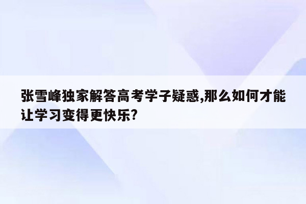 张雪峰独家解答高考学子疑惑,那么如何才能让学习变得更快乐?