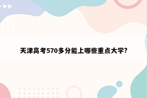 天津高考570多分能上哪些重点大学?