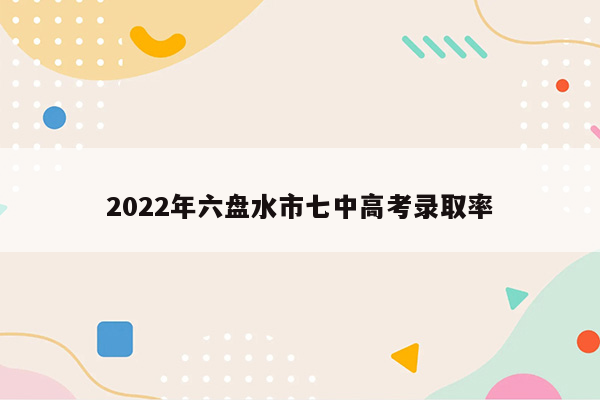 2022年六盘水市七中高考录取率