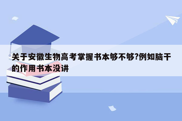 关于安徽生物高考掌握书本够不够?例如脑干的作用书本没讲