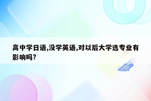 高中学日语,没学英语,对以后大学选专业有影响吗?