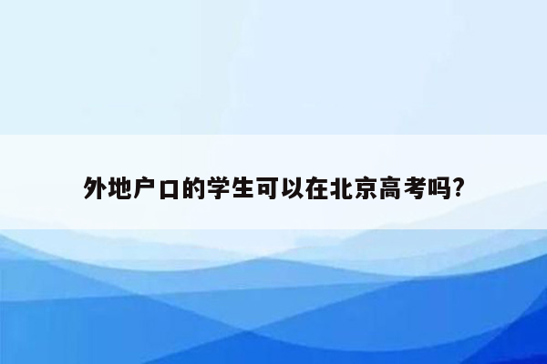 外地户口的学生可以在北京高考吗?