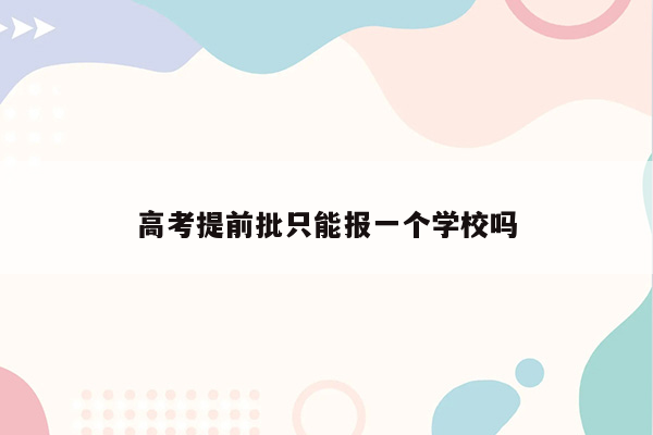 高考提前批只能报一个学校吗