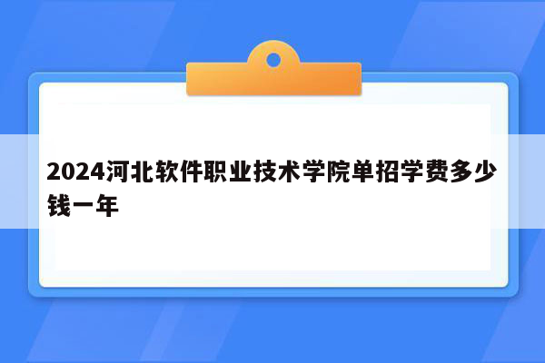 2024河北软件职业技术学院单招学费多少钱一年