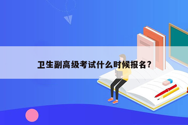 卫生副高级考试什么时候报名?