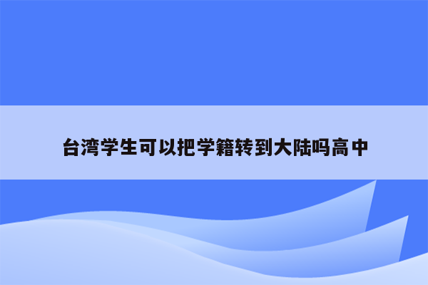 台湾学生可以把学籍转到大陆吗高中