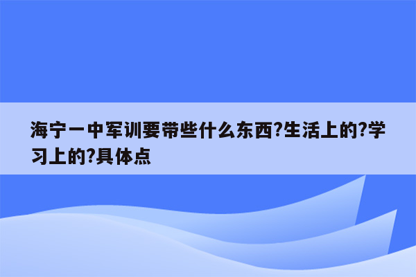 海宁一中军训要带些什么东西?生活上的?学习上的?具体点