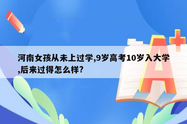 河南女孩从未上过学,9岁高考10岁入大学,后来过得怎么样?