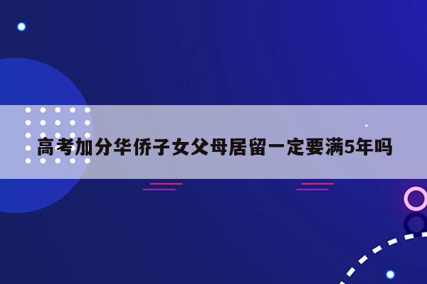 高考加分华侨子女父母居留一定要满5年吗