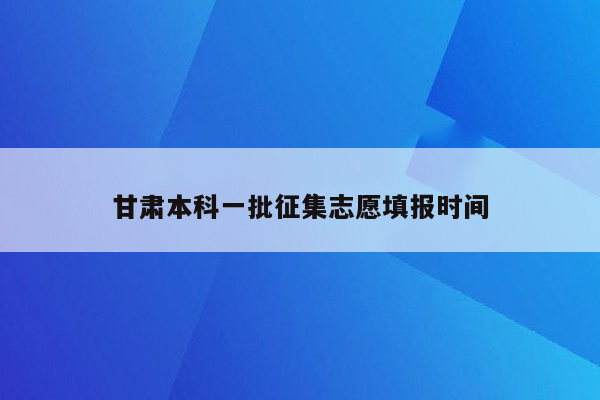 甘肃本科一批征集志愿填报时间