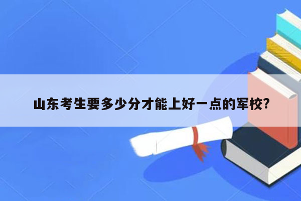 山东考生要多少分才能上好一点的军校?