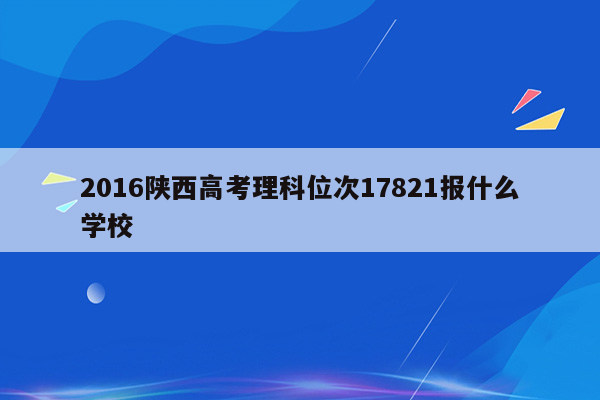 2016陕西高考理科位次17821报什么学校