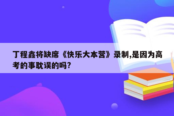 丁程鑫将缺席《快乐大本营》录制,是因为高考的事耽误的吗?