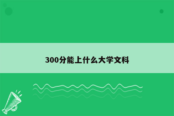 300分能上什么大学文科