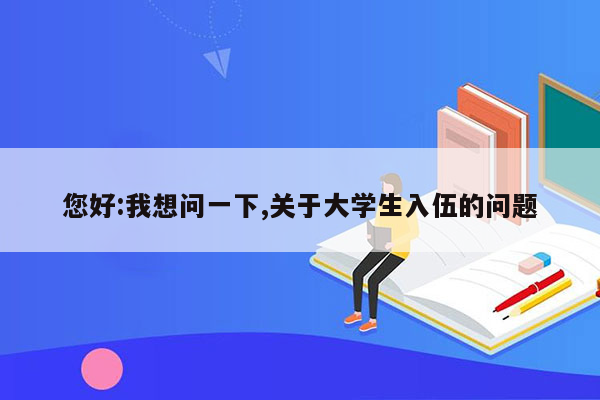 您好:我想问一下,关于大学生入伍的问题