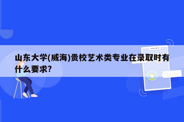 山东大学(威海)贵校艺术类专业在录取时有什么要求?