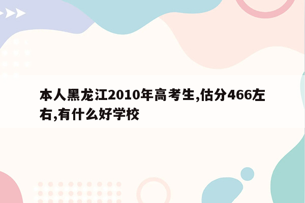 本人黑龙江2010年高考生,估分466左右,有什么好学校