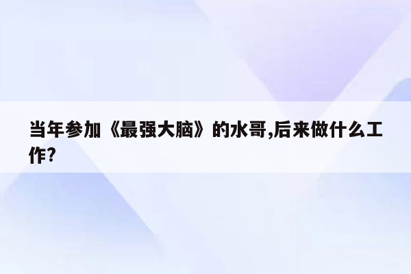 当年参加《最强大脑》的水哥,后来做什么工作?