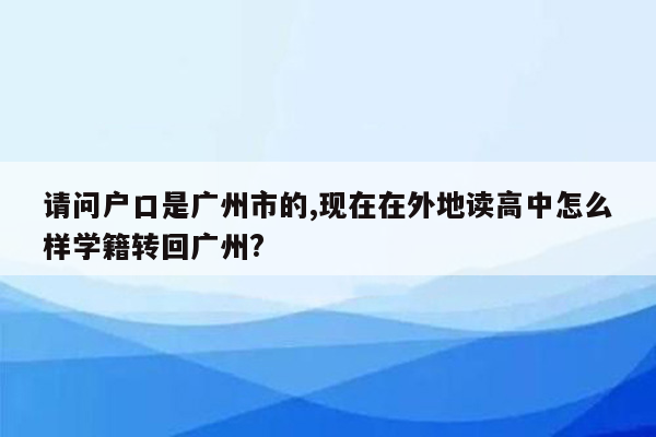 请问户口是广州市的,现在在外地读高中怎么样学籍转回广州?