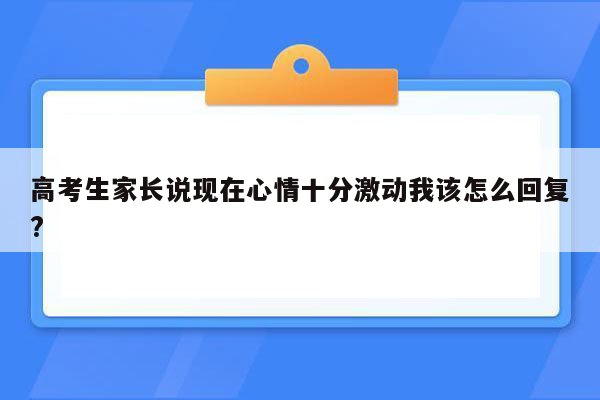 高考生家长说现在心情十分激动我该怎么回复?