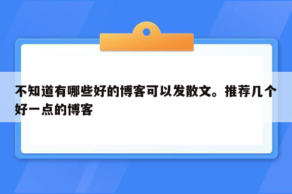 不知道有哪些好的博客可以发散文。推荐几个好一点的博客