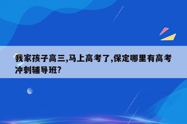 我家孩子高三,马上高考了,保定哪里有高考冲刺辅导班?