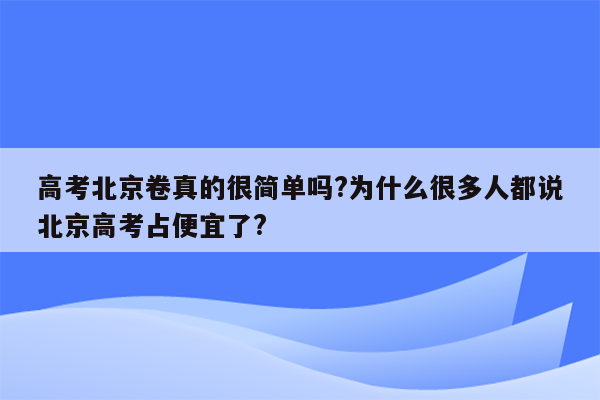 高考北京卷真的很简单吗?为什么很多人都说北京高考占便宜了?