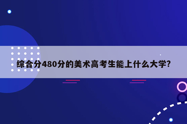 综合分480分的美术高考生能上什么大学?