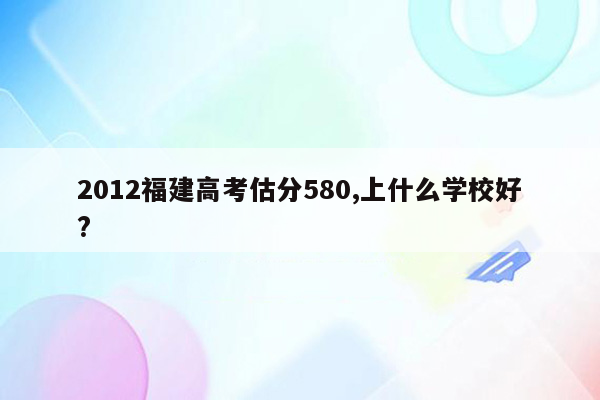 2012福建高考估分580,上什么学校好?