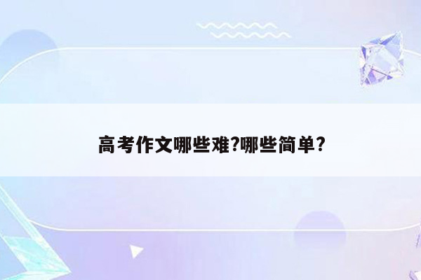 高考作文哪些难?哪些简单?