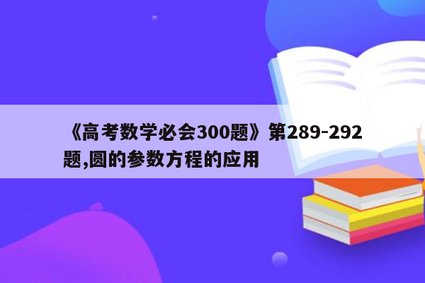 《高考数学必会300题》第289-292题,圆的参数方程的应用