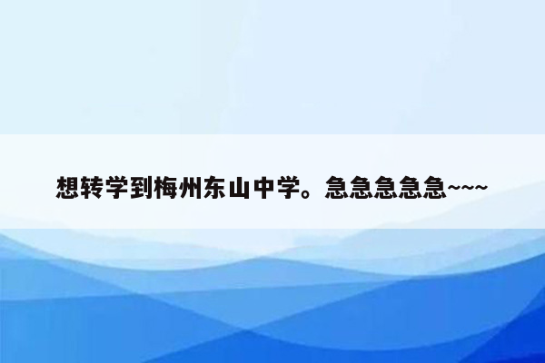 想转学到梅州东山中学。急急急急急~~~