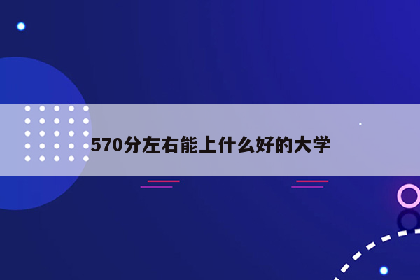 570分左右能上什么好的大学