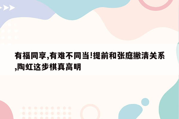 有福同享,有难不同当!提前和张庭撇清关系,陶虹这步棋真高明