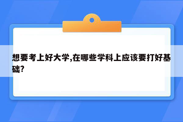 想要考上好大学,在哪些学科上应该要打好基础?