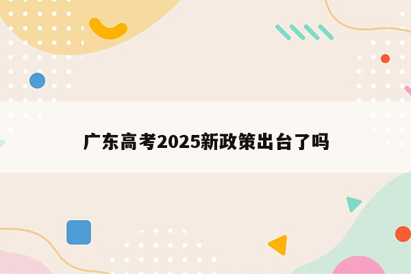 广东高考2025新政策出台了吗