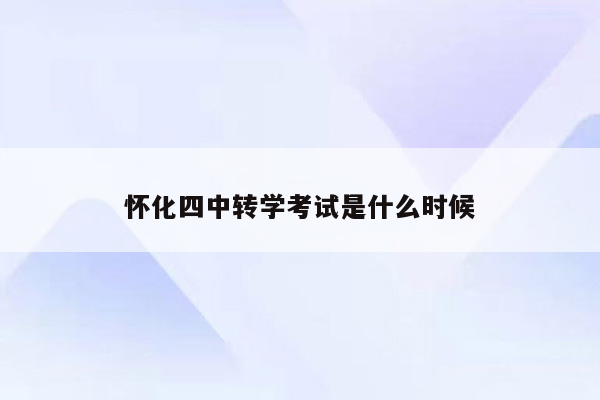 怀化四中转学考试是什么时候