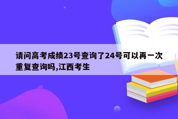 请问高考成绩23号查询了24号可以再一次重复查询吗,江西考生