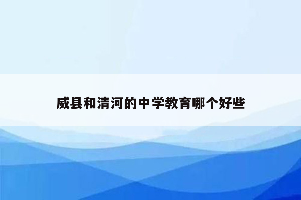 威县和清河的中学教育哪个好些