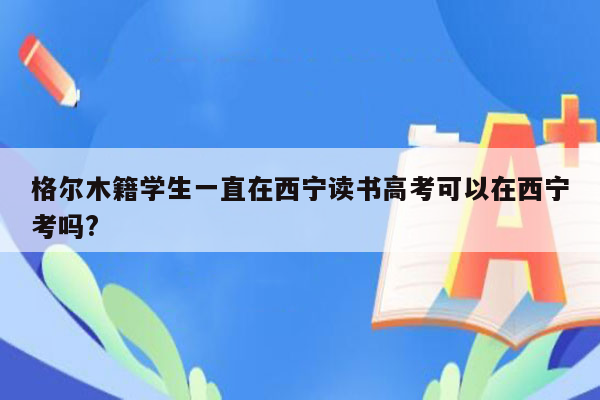 格尔木籍学生一直在西宁读书高考可以在西宁考吗?