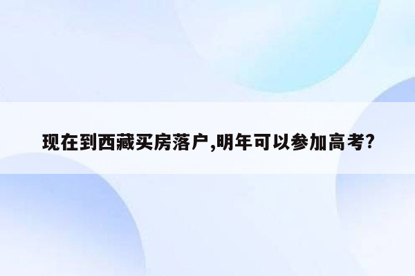 现在到西藏买房落户,明年可以参加高考?