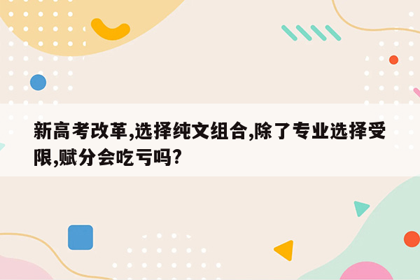 新高考改革,选择纯文组合,除了专业选择受限,赋分会吃亏吗?